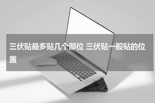三伏贴最多贴几个部位 三伏贴一般贴的位置
