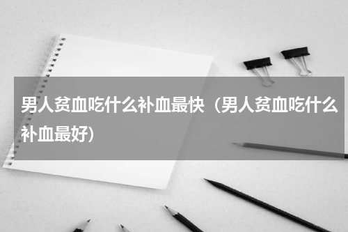男人贫血吃什么补血最快（男人贫血吃什么补血最好）