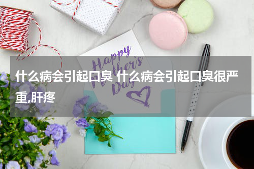 什么病会引起口臭 什么病会引起口臭很严重,肝疼