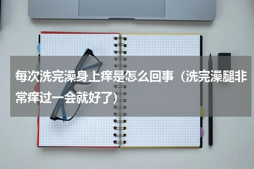 每次洗完澡身上痒是怎么回事（洗完澡腿非常痒过一会就好了）