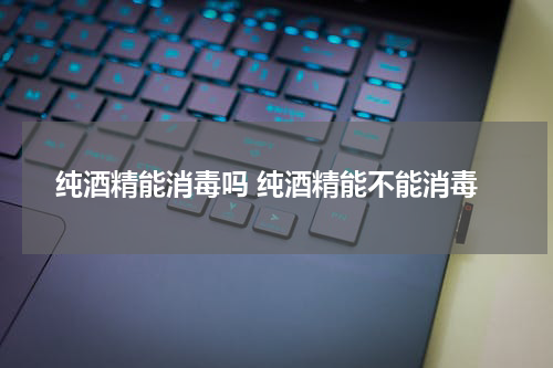 纯酒精能消毒吗 纯酒精能不能消毒