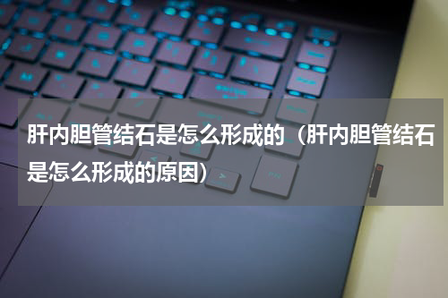 肝内胆管结石是怎么形成的（肝内胆管结石是怎么形成的原因）