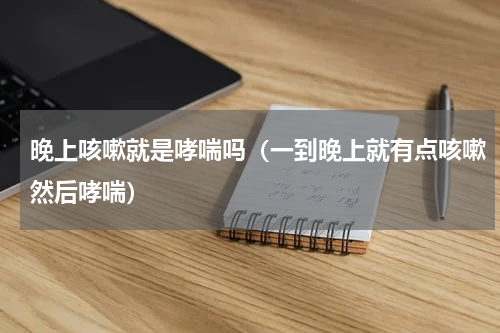 晚上咳嗽就是哮喘吗（一到晚上就有点咳嗽然后哮喘）