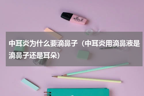 中耳炎为什么要滴鼻子（中耳炎用滴鼻液是滴鼻子还是耳朵）
