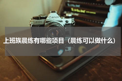 上班族晨练有哪些项目（晨练可以做什么）