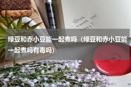 绿豆和赤小豆能一起煮吗（绿豆和赤小豆能一起煮吗有毒吗）