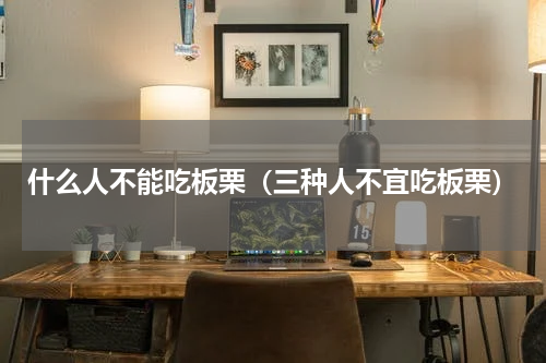 什么人不能吃板栗（三种人不宜吃板栗）