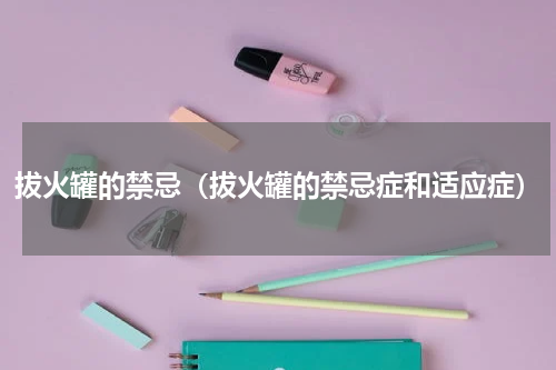 拔火罐的禁忌（拔火罐的禁忌症和适应症）