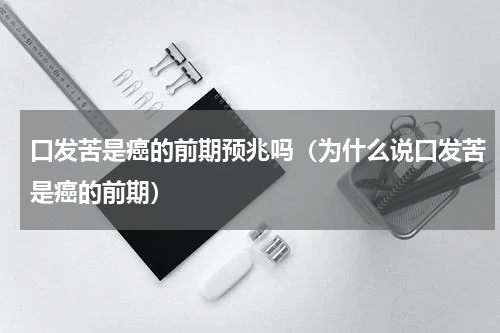 口发苦是癌的前期预兆吗（为什么说口发苦是癌的前期）