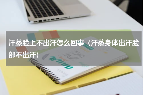 汗蒸脸上不出汗怎么回事（汗蒸身体出汗脸部不出汗）