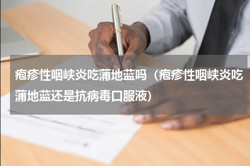 疱疹性咽峡炎吃蒲地蓝吗（疱疹性咽峡炎吃蒲地蓝还是抗病毒口服液）