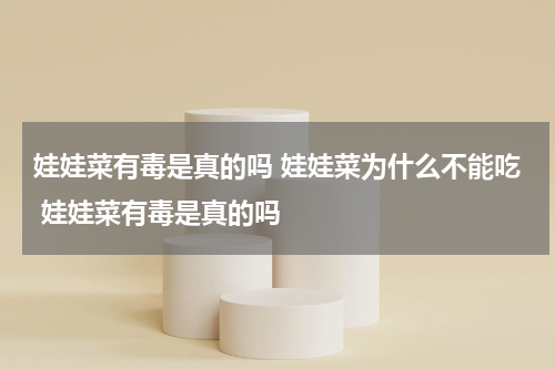 娃娃菜有毒是真的吗 娃娃菜为什么不能吃 娃娃菜有毒是真的吗