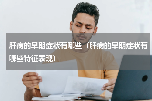 肝病的早期症状有哪些（肝病的早期症状有哪些特征表现）