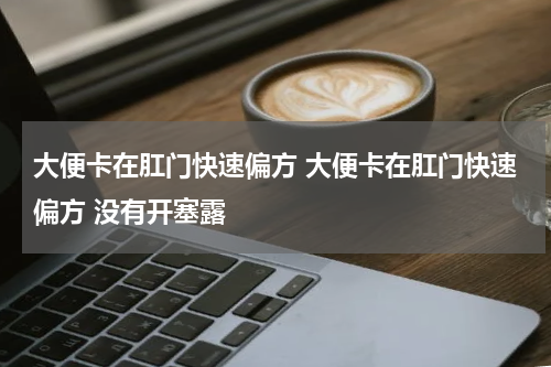大便卡在肛门快速偏方 大便卡在肛门快速偏方 没有开塞露
