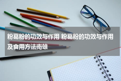 粉葛粉的功效与作用 粉葛粉的功效与作用及食用方法南雄