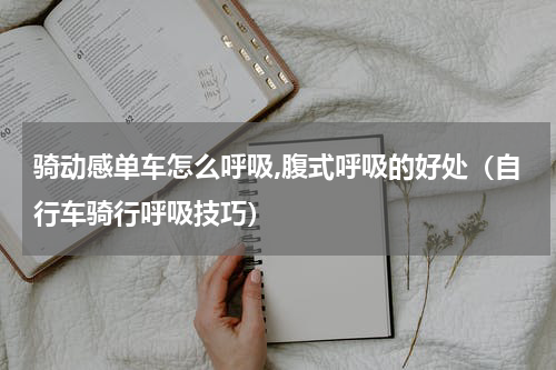 骑动感单车怎么呼吸,腹式呼吸的好处（自行车骑行呼吸技巧）