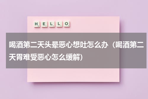 喝酒第二天头晕恶心想吐怎么办（喝酒第二天胃难受恶心怎么缓解）