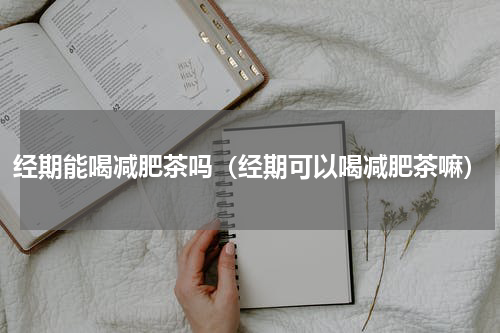 经期能喝减肥茶吗（经期可以喝减肥茶嘛）