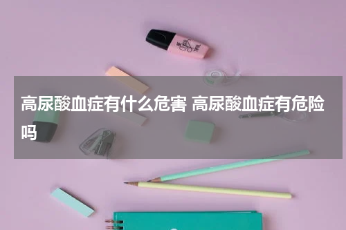 高尿酸血症有什么危害 高尿酸血症有危险吗