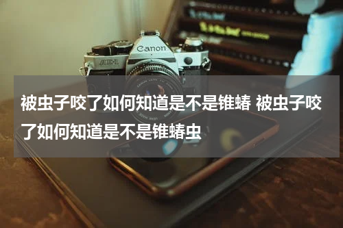 被虫子咬了如何知道是不是锥蝽 被虫子咬了如何知道是不是锥蝽虫
