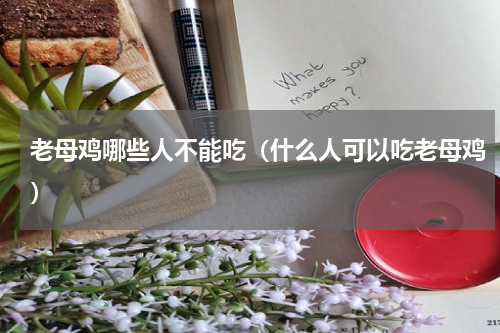 老母鸡哪些人不能吃（什么人可以吃老母鸡）