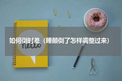 如何倒时差（睡颠倒了怎样调整过来）