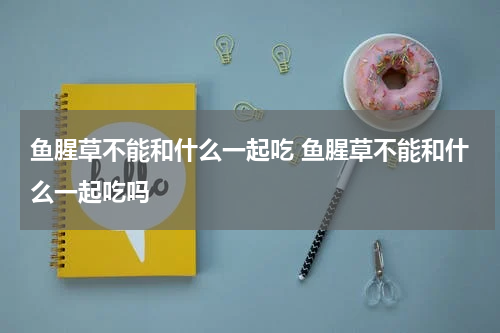 鱼腥草不能和什么一起吃 鱼腥草不能和什么一起吃吗