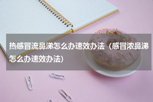 热感冒流鼻涕怎么办速效办法（感冒浓鼻涕怎么办速效办法）