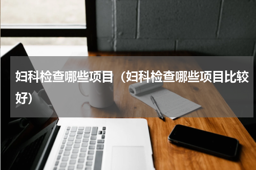 妇科检查哪些项目（妇科检查哪些项目比较好）