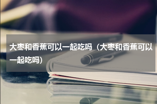 大枣和香蕉可以一起吃吗（大枣和香蕉可以一起吃吗）