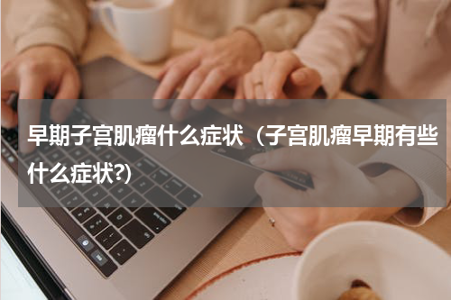 早期子宫肌瘤什么症状（子宫肌瘤早期有些什么症状?）