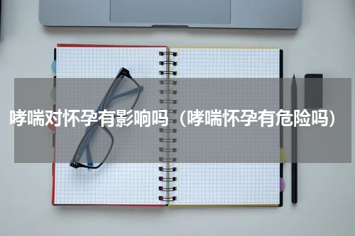 哮喘对怀孕有影响吗（哮喘怀孕有危险吗）