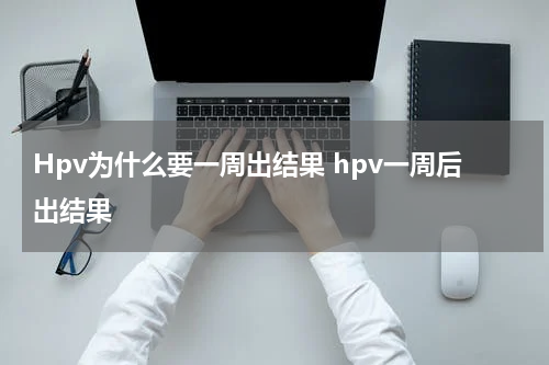 Hpv为什么要一周出结果 hpv一周后出结果