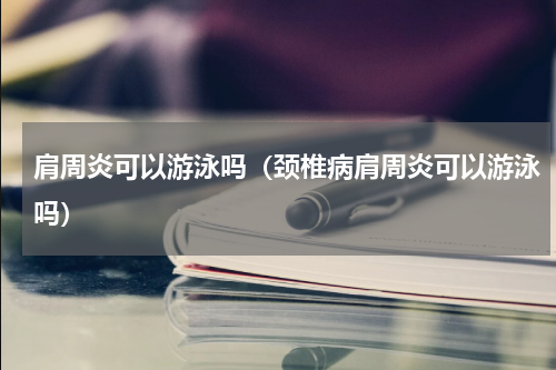 肩周炎可以游泳吗（颈椎病肩周炎可以游泳吗）