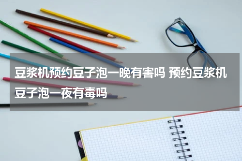 豆浆机预约豆子泡一晚有害吗 预约豆浆机豆子泡一夜有毒吗