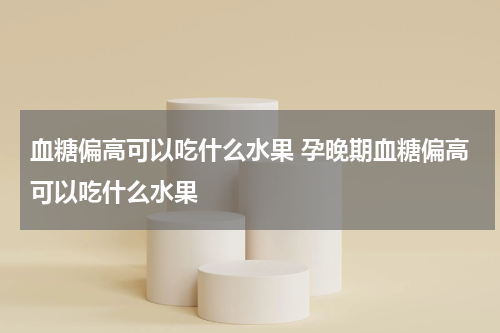 血糖偏高可以吃什么水果 孕晚期血糖偏高可以吃什么水果
