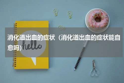 消化道出血的症状（消化道出血的症状能自愈吗）