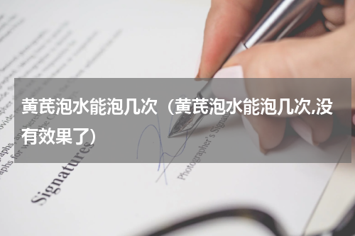 黄芪泡水能泡几次（黄芪泡水能泡几次,没有效果了）