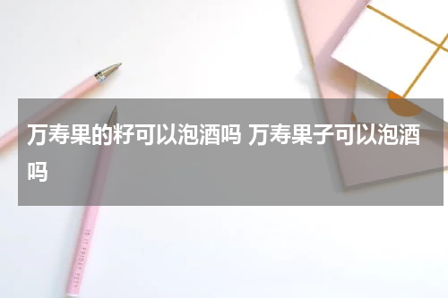 万寿果的籽可以泡酒吗 万寿果子可以泡酒吗