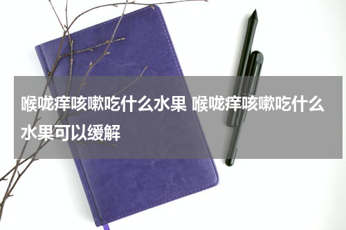 喉咙痒咳嗽吃什么水果 喉咙痒咳嗽吃什么水果可以缓解