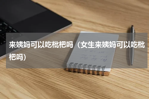 来姨妈可以吃枇杷吗（女生来姨妈可以吃枇杷吗）