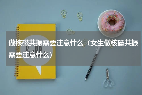 做核磁共振需要注意什么（女生做核磁共振需要注意什么）