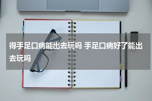 得手足口病能出去玩吗 手足口病好了能出去玩吗