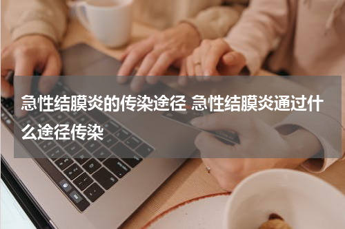 急性结膜炎的传染途径 急性结膜炎通过什么途径传染