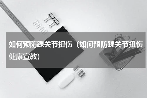 如何预防踝关节扭伤（如何预防踝关节扭伤健康宣教）