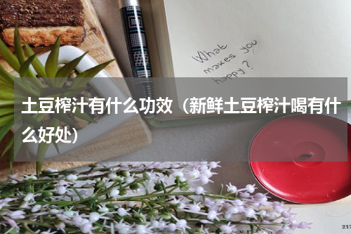 土豆榨汁有什么功效（新鲜土豆榨汁喝有什么好处）