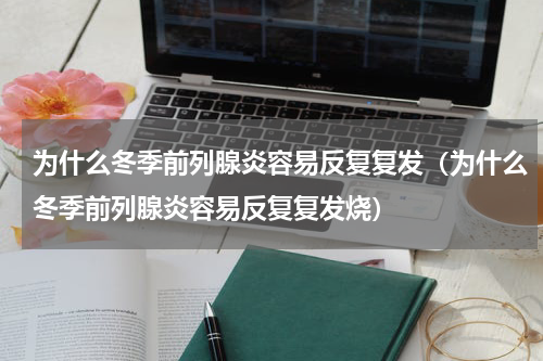 为什么冬季前列腺炎容易反复复发（为什么冬季前列腺炎容易反复复发烧）