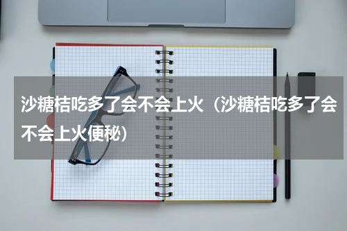 沙糖桔吃多了会不会上火（沙糖桔吃多了会不会上火便秘）