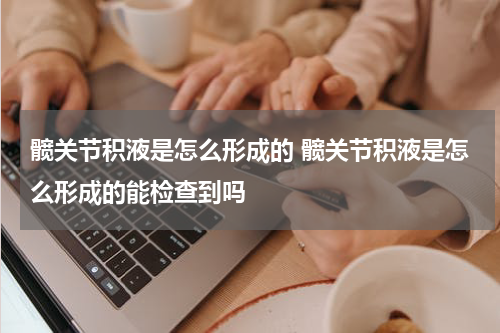 髋关节积液是怎么形成的 髋关节积液是怎么形成的能检查到吗