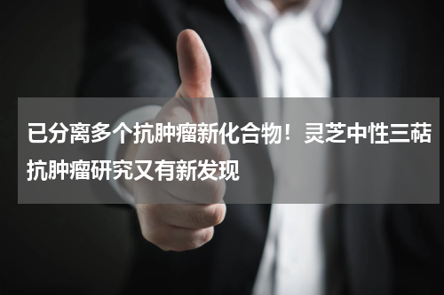 已分离多个抗肿瘤新化合物！灵芝中性三萜抗肿瘤研究又有新发现